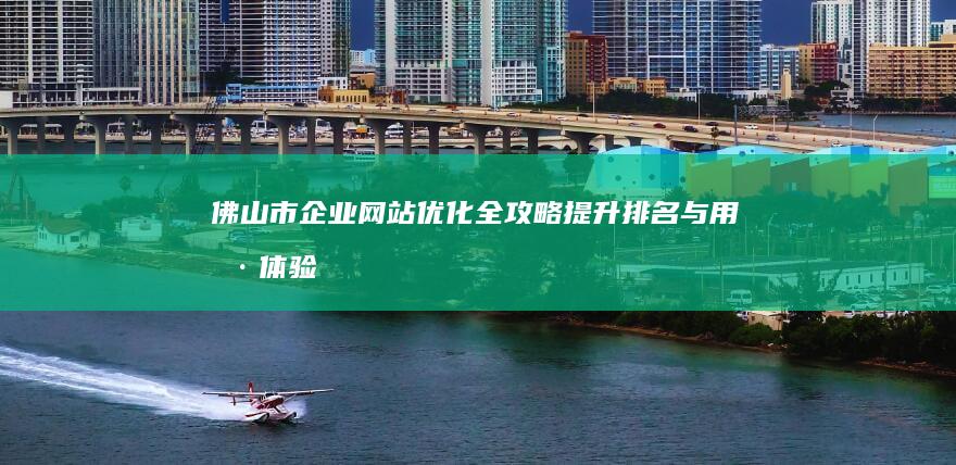 佛山市企业网站优化全攻略：提升排名与用户体验的实战指导