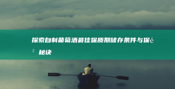 探索自制葡萄酒最佳保质期：储存条件与保鲜秘诀